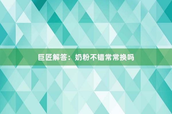 巨匠解答：奶粉不错常常换吗